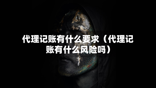 代理记账有什么要求（代理记账有什么风险吗）