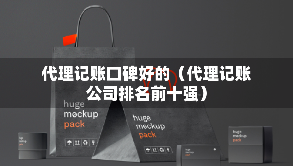 代理记账口碑好的（代理记账公司排名前十强）