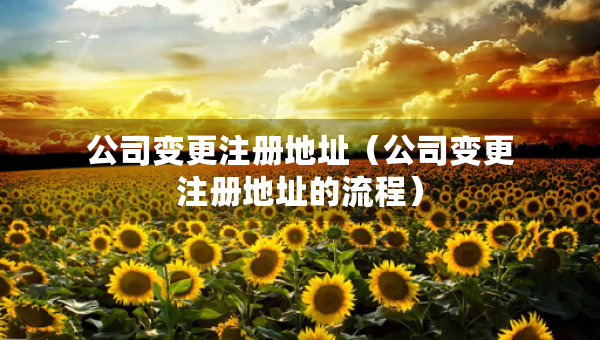 公司变更注册地址（公司变更注册地址的流程）