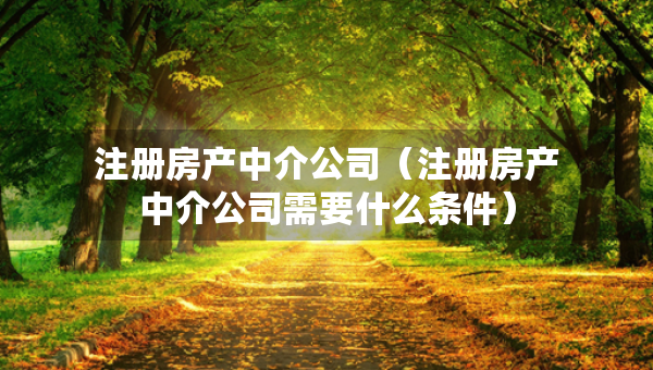 注册房产中介公司（注册房产中介公司需要什么条件）
