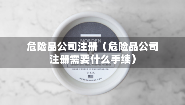 危险品公司注册（危险品公司注册需要什么手续）