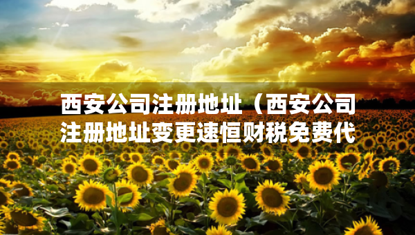 西安公司注册地址（西安公司注册地址变更速恒财税免费代办）