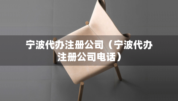 宁波代办注册公司（宁波代办注册公司电话）