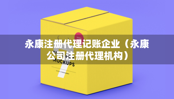 永康注册代理记账企业（永康公司注册代理机构）