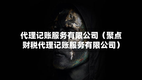 代理记账服务有限公司（聚点财税代理记账服务有限公司）