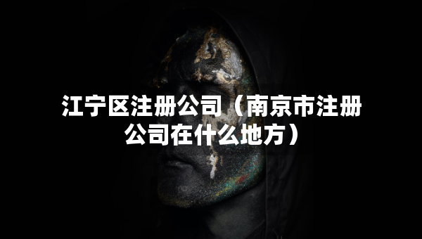 江宁区注册公司（南京市注册公司在什么地方）