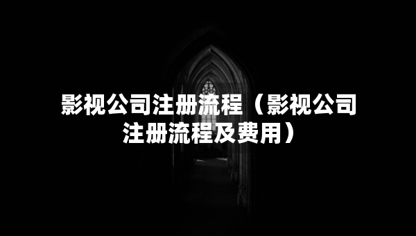 影视公司注册流程（影视公司注册流程及费用）