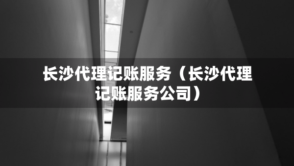 长沙代理记账服务（长沙代理记账服务公司）