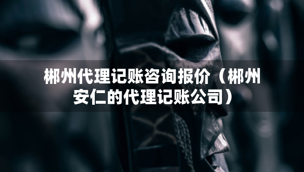 郴州代理记账咨询报价（郴州安仁的代理记账公司）
