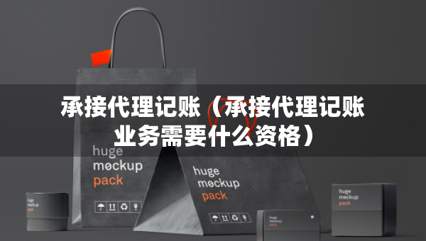 承接代理记账（承接代理记账业务需要什么资格）