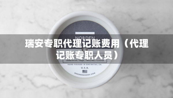 瑞安专职代理记账费用（代理记账专职人员）