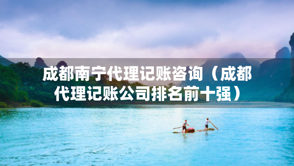 成都南宁代理记账咨询（成都代理记账公司排名前十强）