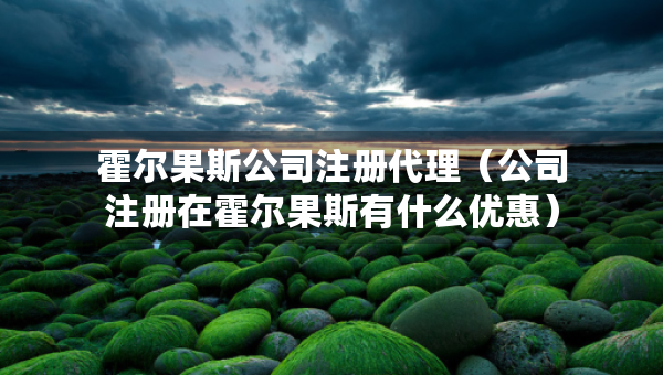 霍尔果斯公司注册代理（公司注册在霍尔果斯有什么优惠）