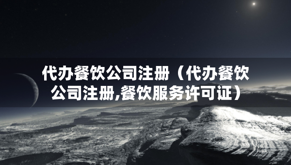 代办餐饮公司注册（代办餐饮公司注册,餐饮服务许可证）