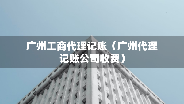 广州工商代理记账（广州代理记账公司收费）