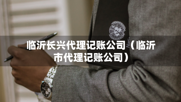 临沂长兴代理记账公司（临沂市代理记账公司）