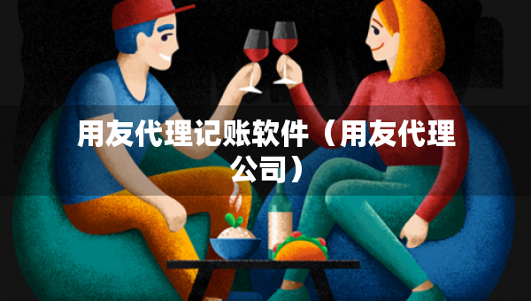 用友代理记账软件（用友代理公司）