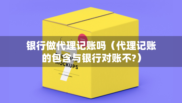 银行做代理记账吗（代理记账的包含与银行对账不?）