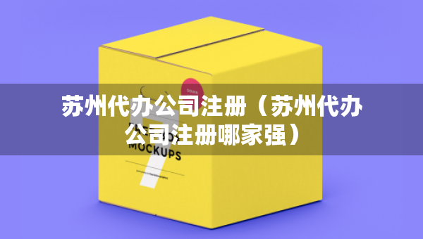 苏州代办公司注册（苏州代办公司注册哪家强）