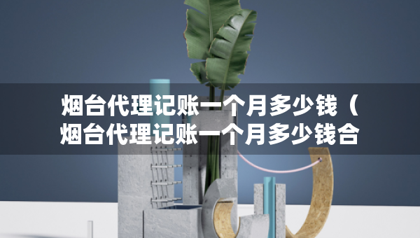 烟台代理记账一个月多少钱（烟台代理记账一个月多少钱合适）