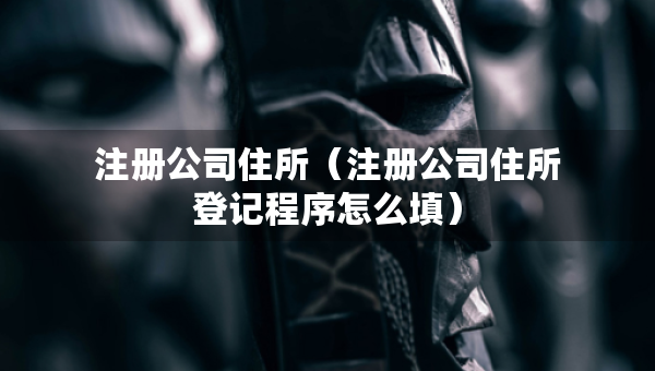 注册公司住所（注册公司住所登记程序怎么填）