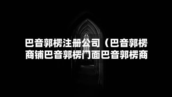 巴音郭楞注册公司（巴音郭楞商铺巴音郭楞门面巴音郭楞商铺网）