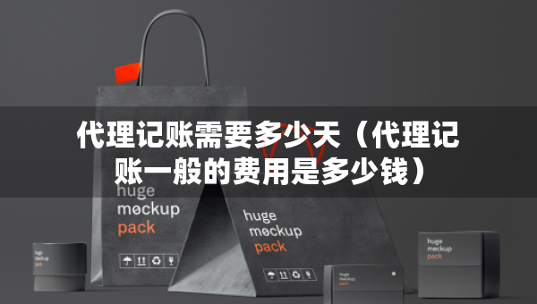 代理记账需要多少天（代理记账一般的费用是多少钱）