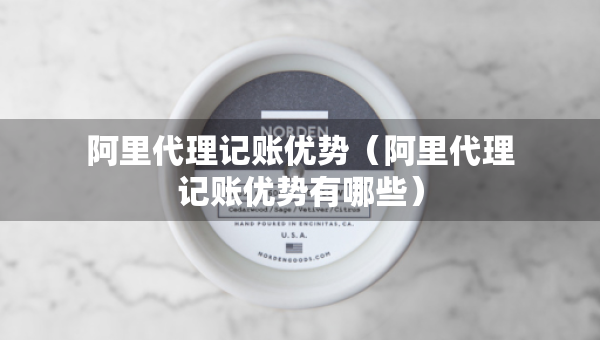 阿里代理记账优势（阿里代理记账优势有哪些）