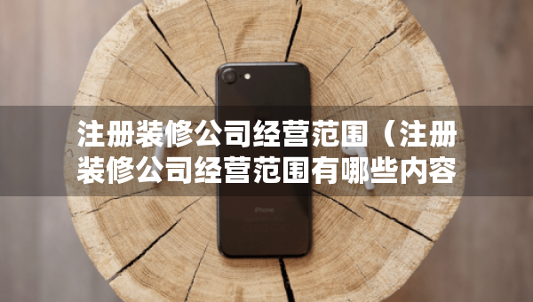 注册装修公司经营范围（注册装修公司经营范围有哪些内容）