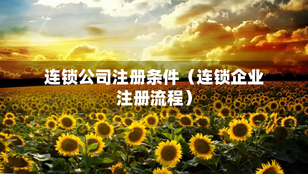 连锁公司注册条件（连锁企业注册流程）