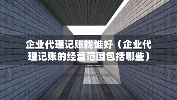 企业代理记账找谁好(企业代理记账的经营范围包括哪些) 企业代理记账找谁好(企业代理记账的经营范围包括哪些)
