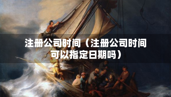 注册公司时间（注册公司时间可以指定日期吗）