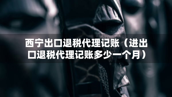 西宁出口退税代理记账（进出口退税代理记账多少一个月）