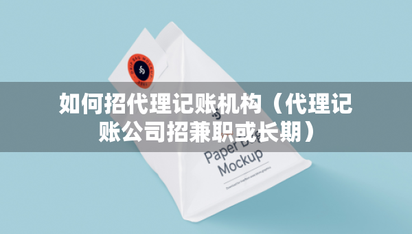 如何招代理记账机构（代理记账公司招兼职或长期）
