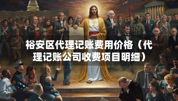 裕安区代理记账费用价格（代理记账公司收费项目明细）