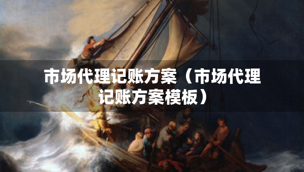 市场代理记账方案(市场代理记账方案模板) 市场代理记账方案(市场代理记账方案模板)