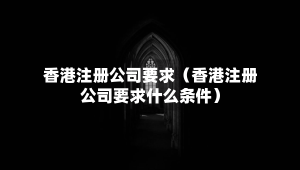 香港注册公司要求（香港注册公司要求什么条件）
