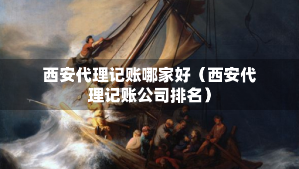 西安代理记账哪家好（西安代理记账公司排名）