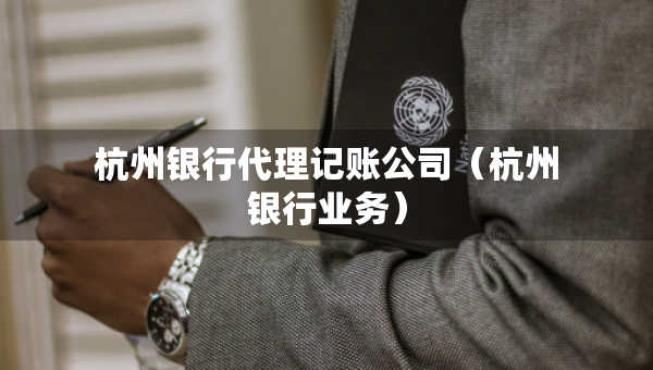 杭州银行代理记账公司（杭州银行业务）