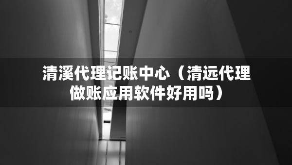 清溪代理记账中心（清远代理做账应用软件好用吗）
