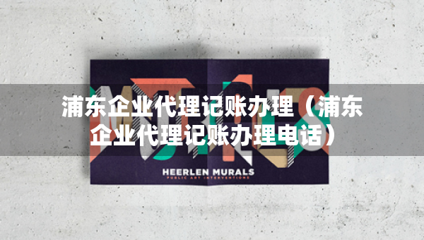 浦东企业代理记账办理（浦东企业代理记账办理电话）