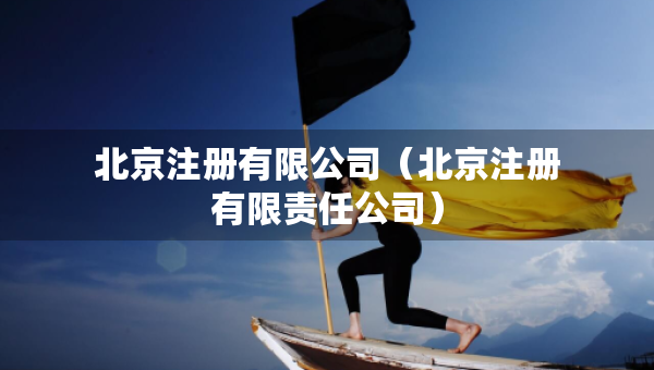 北京注册有限公司（北京注册有限责任公司）