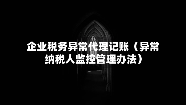 企业税务异常代理记账（异常纳税人监控管理办法）