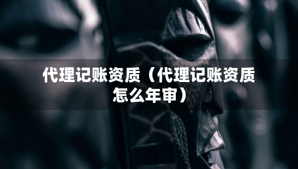 代理记账资质（代理记账资质怎么年审）