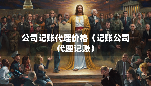 公司记账代理价格（记账公司代理记账）