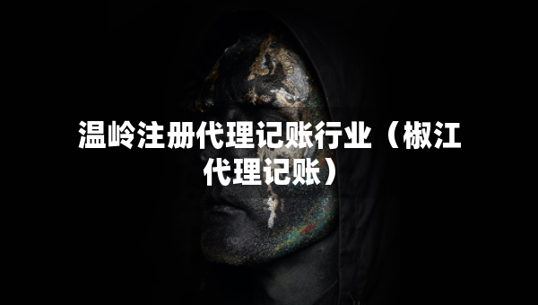温岭注册代理记账行业（椒江代理记账）