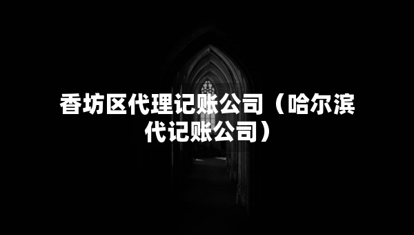 香坊区代理记账公司（哈尔滨代记账公司）