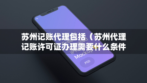苏州记账代理包括（苏州代理记账许可证办理需要什么条件）