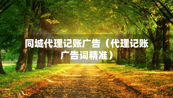同城代理记账广告（代理记账广告词精准）