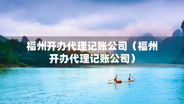 福州开办代理记账公司（福州开办代理记账公司）